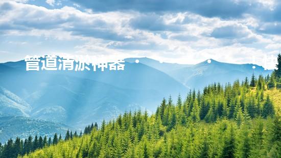 管道清淤神器！快速疏通工地困擾，解決你的煩惱？